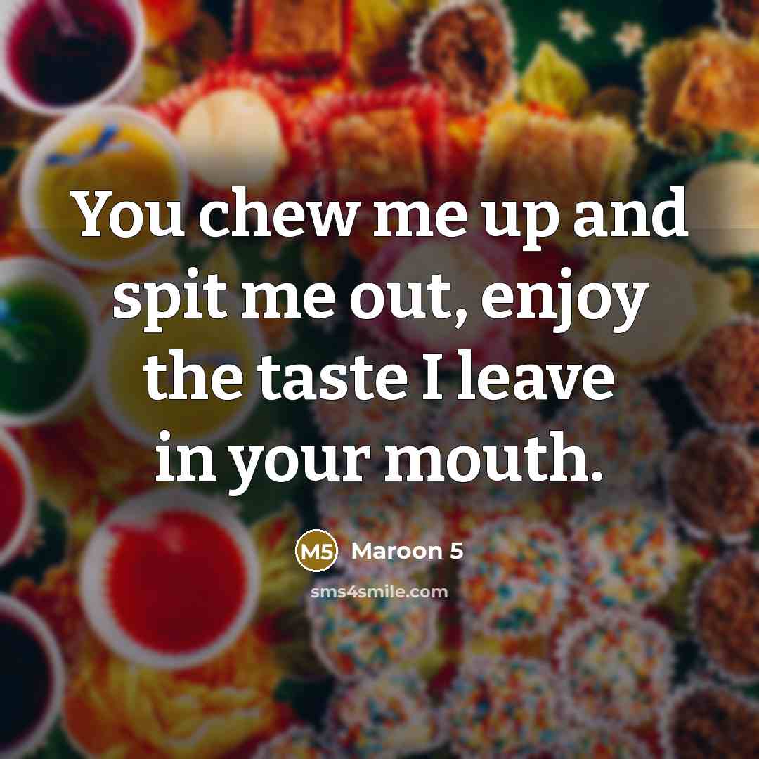 “You chew me up and spit me out, enjoy the taste I leave in your mouth.” quote by Maroon 5
