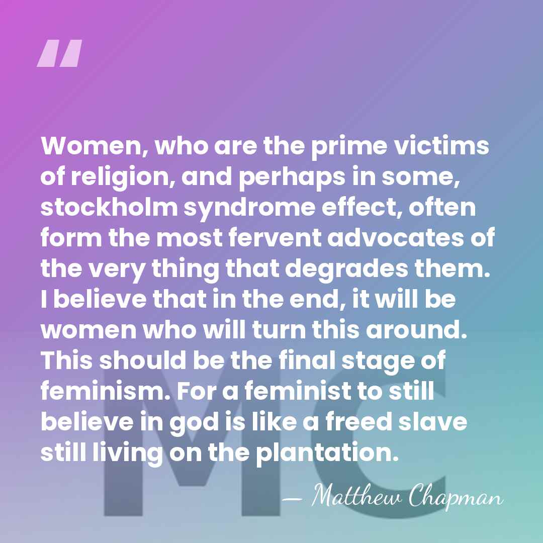 Women, who are the prime victims of religion, and perhaps in some,&hellip; - Matthew Chapman