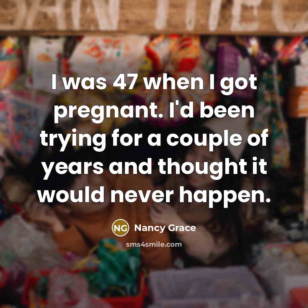 “I was 47 when I got pregnant. I'd been trying…” quote by Nancy Grace