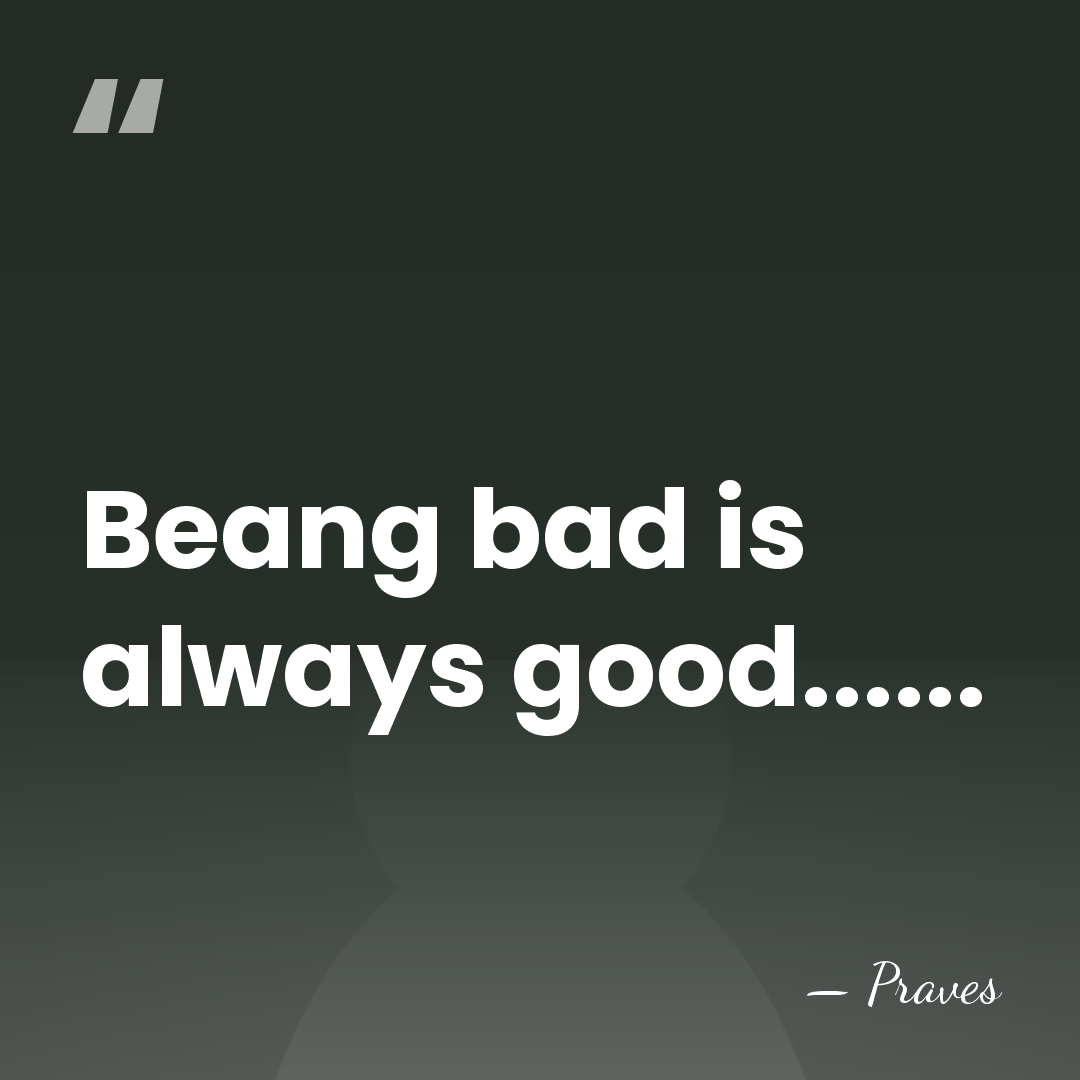 Beang bad is always good...... - Praves