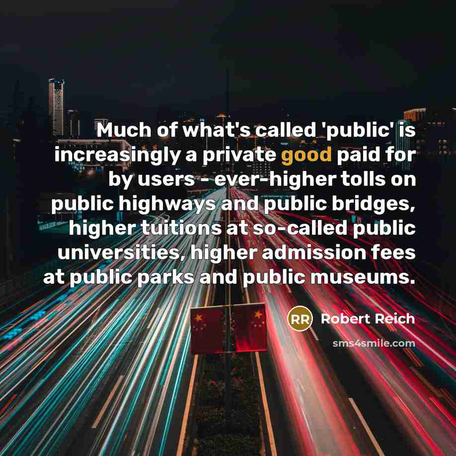 “Much of what's called 'public' is increasingly a private good…” quote by Robert Reich
