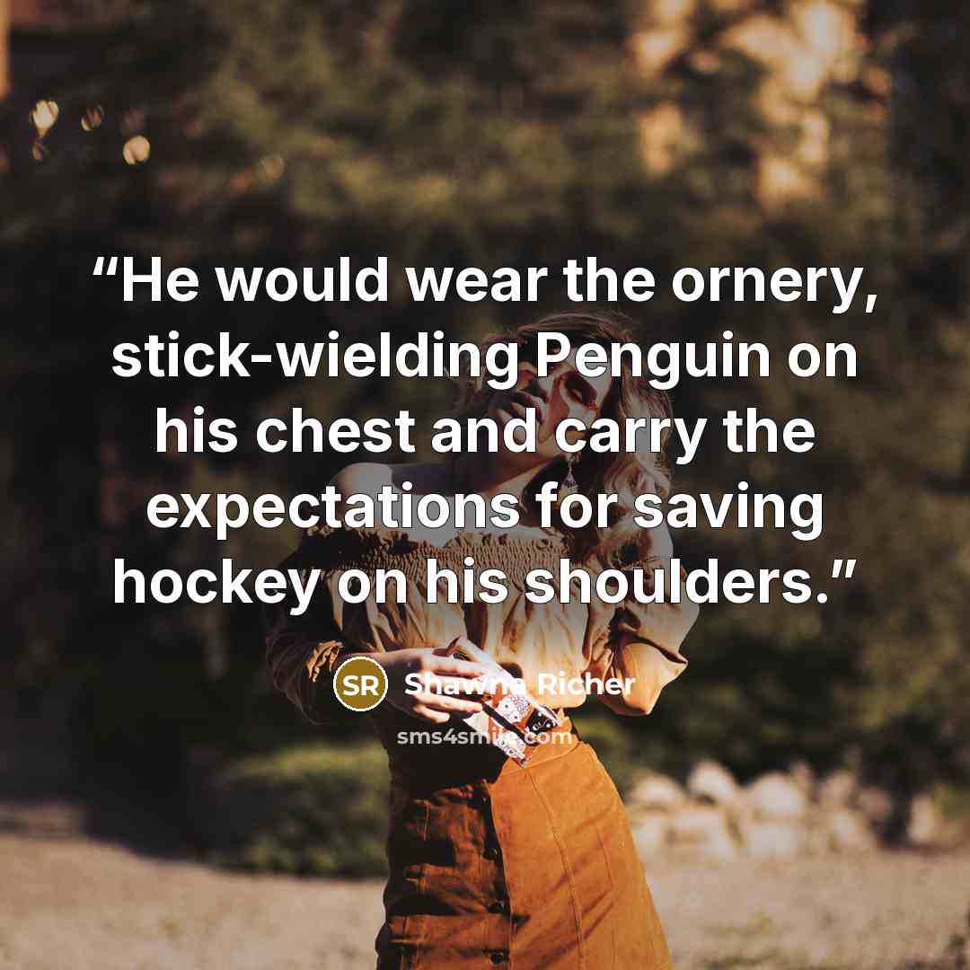 “He would wear the ornery, stick-wielding Penguin on his chest and carry the expectations for saving hockey on his shoulders.” quote by Shawna Richer