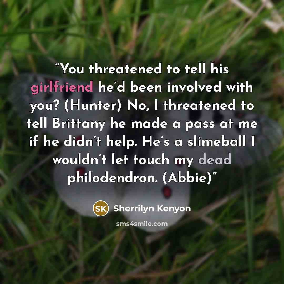 “You threatened to tell his girlfriend he’d been involved with you? (Hunter) No, I threatened to tell Brittany he made a pass at me if he didn’t help. He’s a slimeball I wouldn’t let touch my dead philodendron. (Abbie)” quote by Sherrilyn Kenyon
