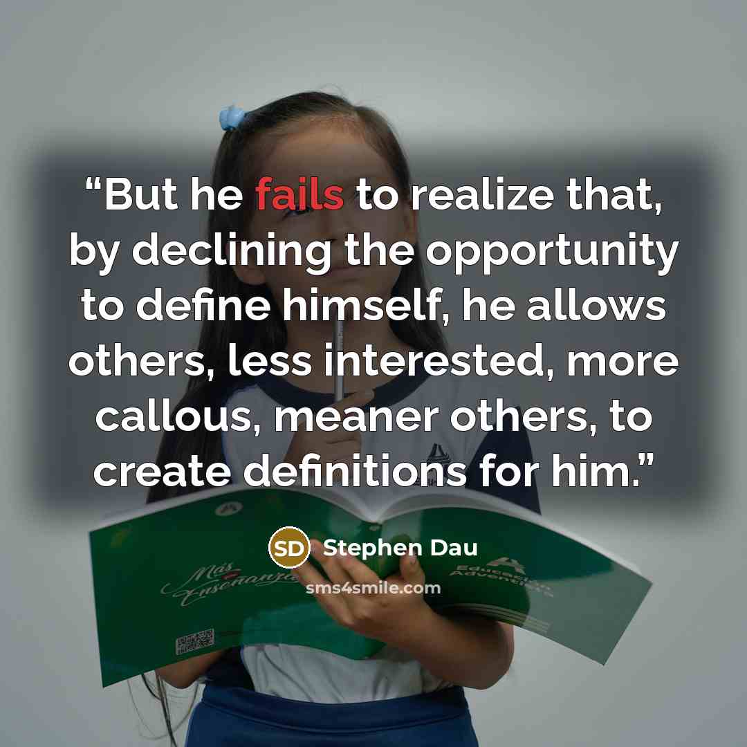 “But he fails to realize that, by declining the opportunity to define himself, he allows others, less interested, more callous, meaner others, to create definitions for him.” quote by Stephen Dau