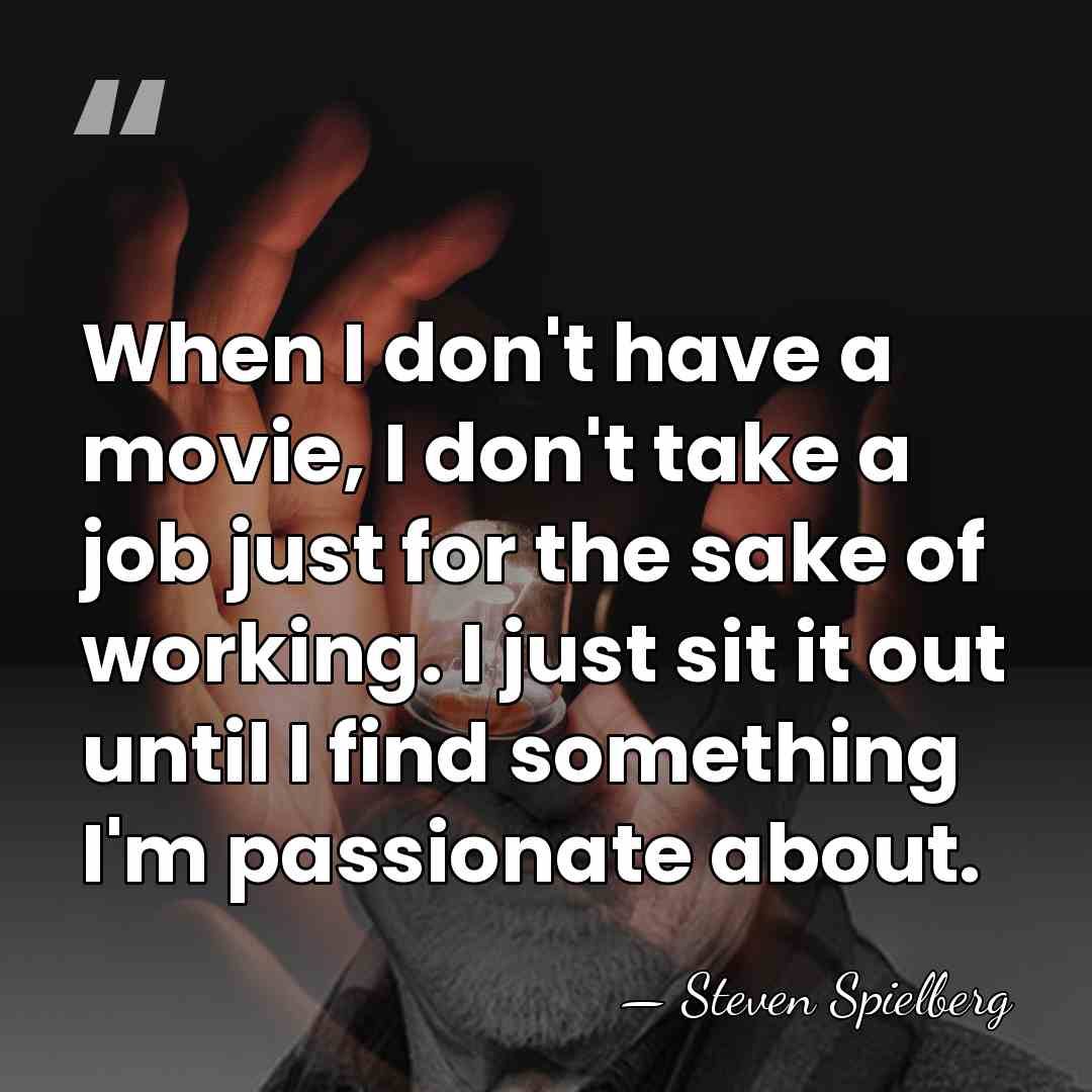 When I don't have a movie, I don't take a job just&hellip; - Steven Spielberg