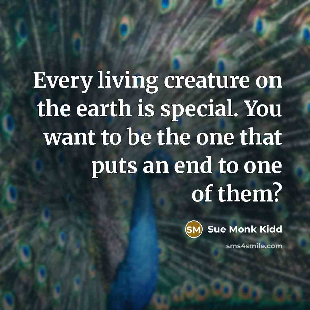 “Every living creature on the earth is special. You want…” quote by Sue Monk Kidd