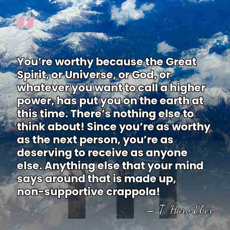 You’re worthy because the Great Spirit, or Universe, or God, or whatever&hellip; - T. Harv Eker