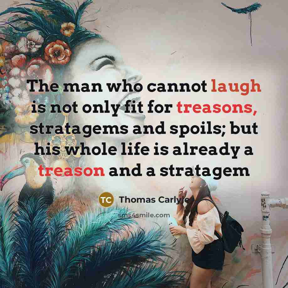 “The man who cannot laugh is not only fit for treasons, stratagems and spoils; but his whole life is already a treason and a stratagem” quote by Thomas Carlyle