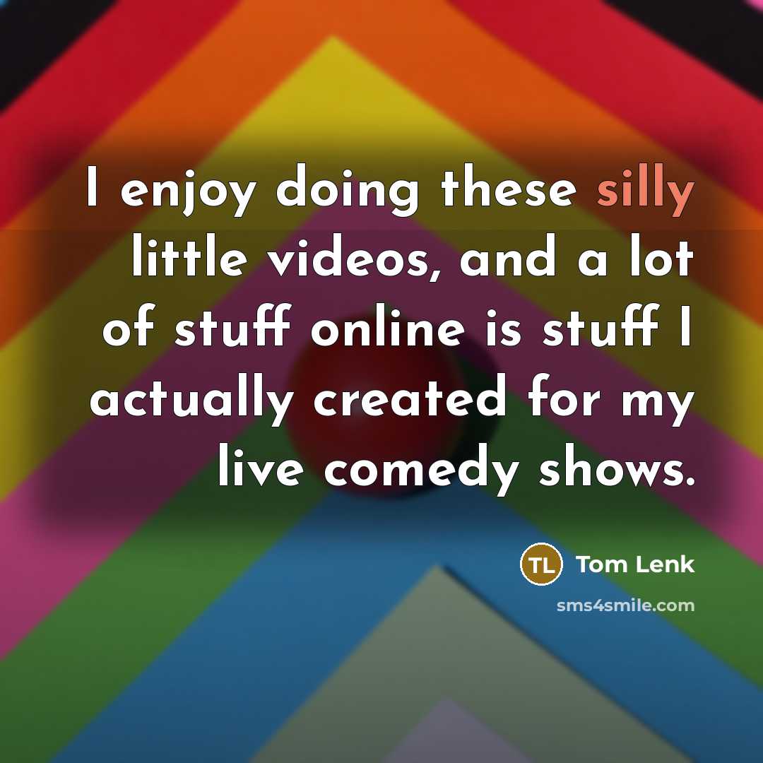 “I enjoy doing these silly little videos, and a lot…” quote by Tom Lenk