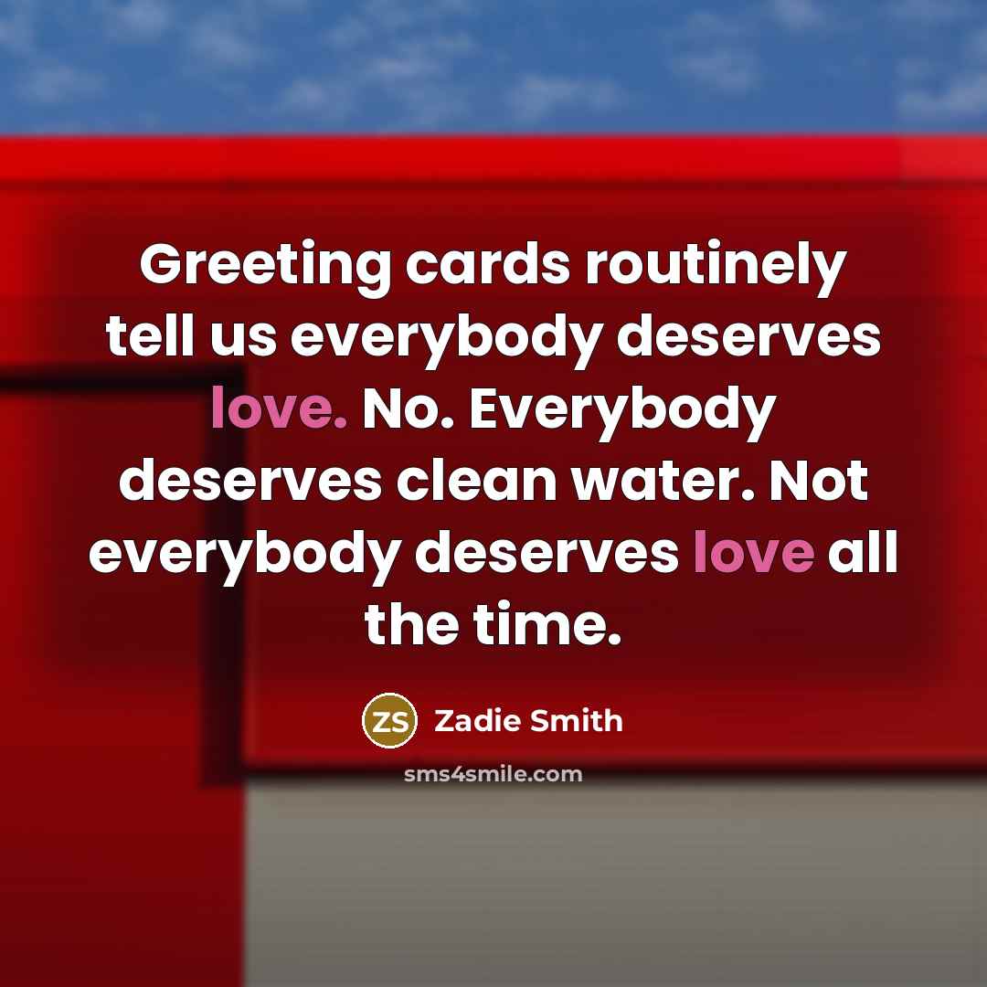 “Greeting cards routinely tell us everybody deserves love. No. Everybody…” quote by Zadie Smith