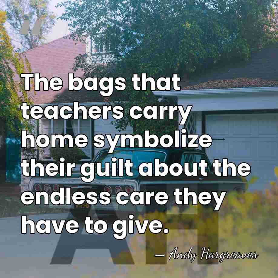 The bags that teachers carry home symbolize their guilt about the endless&hellip; - Andy Hargreaves