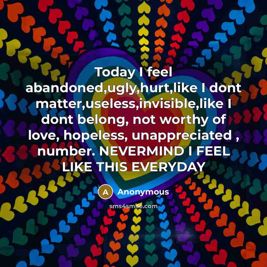 “Today I feel abandoned,ugly,hurt,like I dont matter,useless,invisible,like I dont belong, not worthy of love, hopeless, unappreciated , number. NEVERMIND I FEEL LIKE THIS EVERYDAY” quote by Anonymous