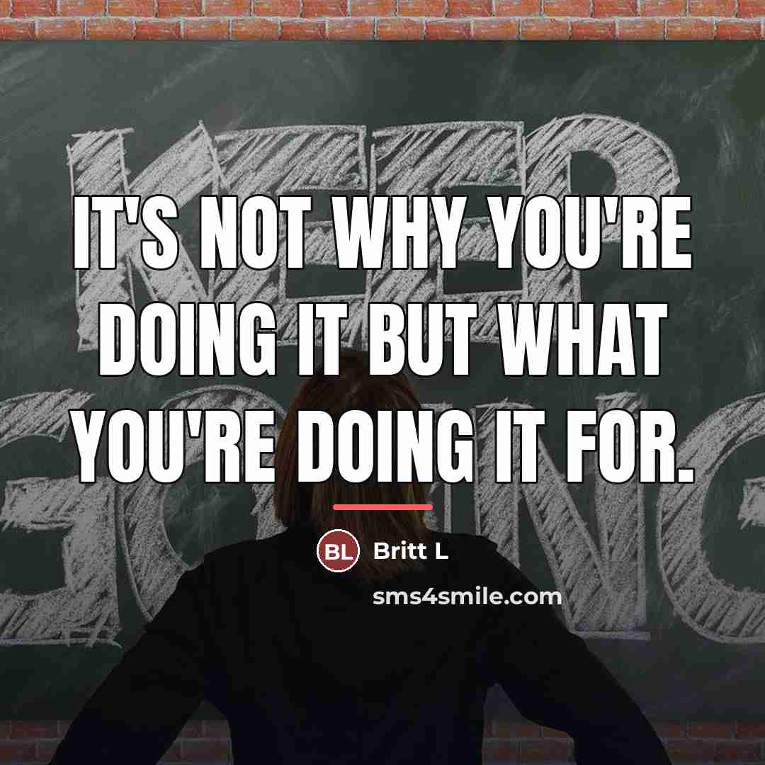 “It's not why you're doing it but what you're doing…” quote by Britt L