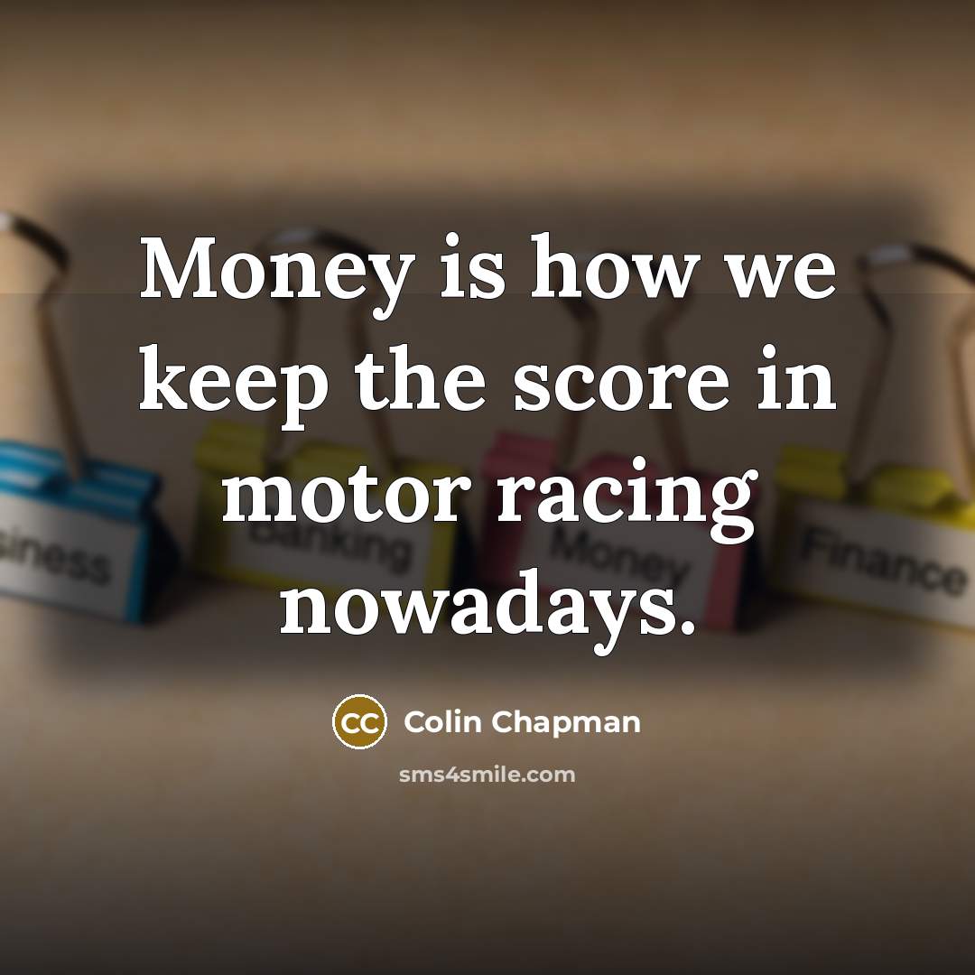 “Money is how we keep the score in motor racing…” quote by Colin Chapman