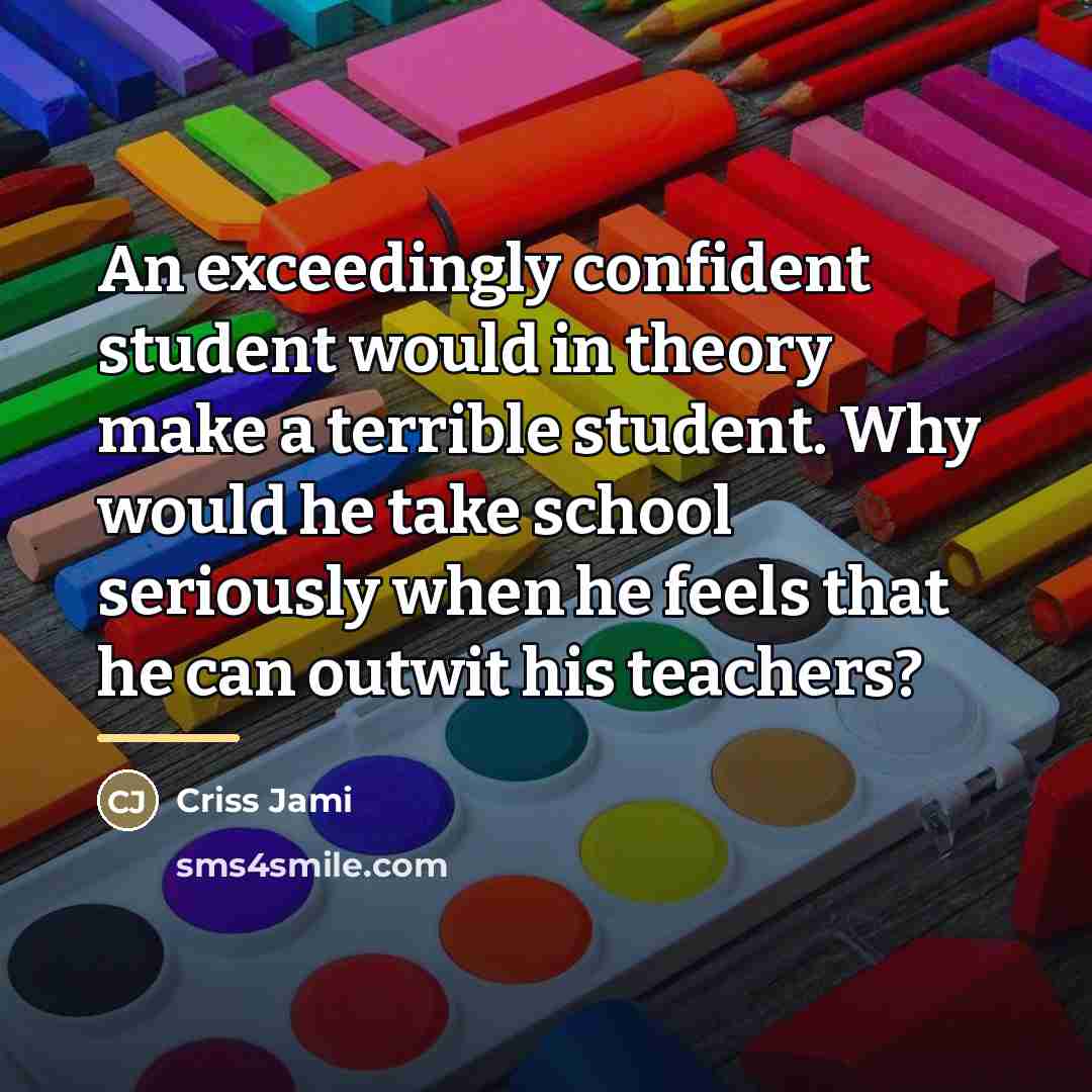“An exceedingly confident student would in theory make a terrible…” quote by Criss Jami