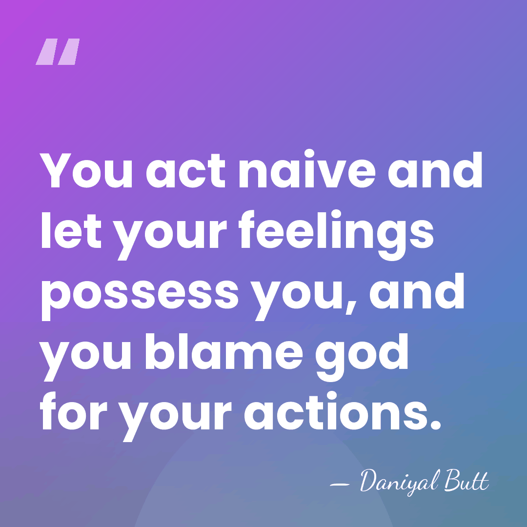 You act naive and let your feelings possess you, and you blame&hellip; - Daniyal Butt