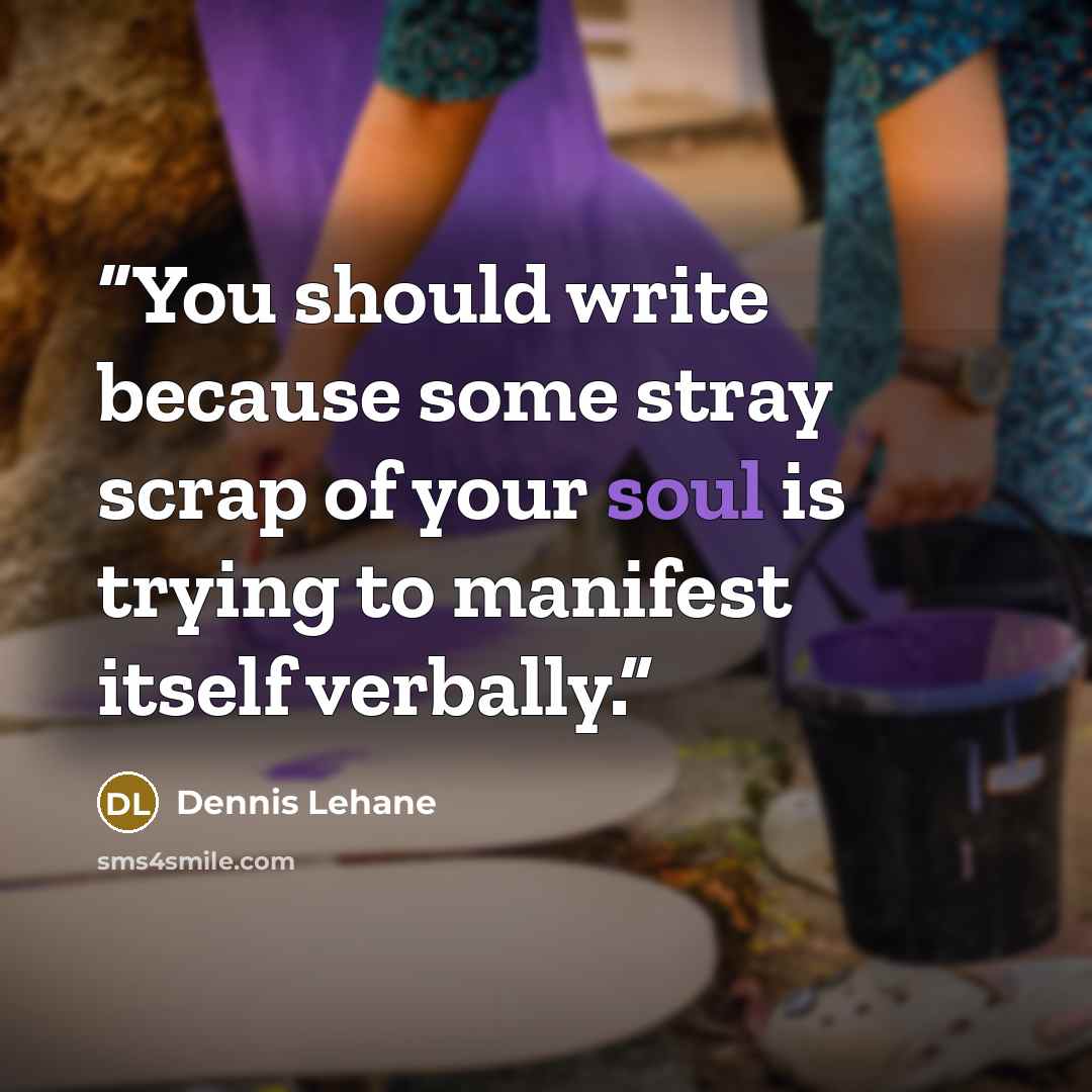 “You should write because some stray scrap of your soul is trying to manifest itself verbally.” quote by Dennis Lehane