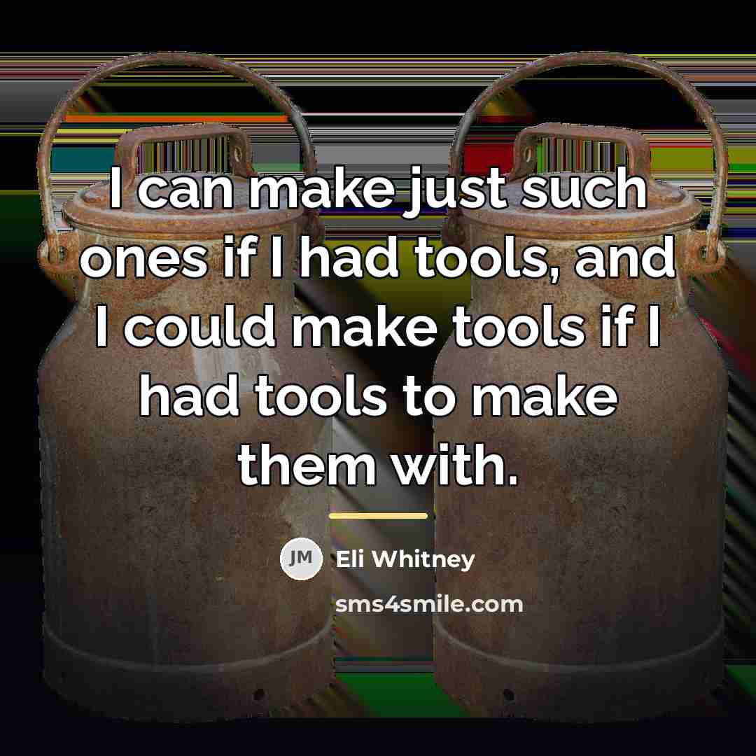 “I can make just such ones if I had tools,…” quote by Eli Whitney