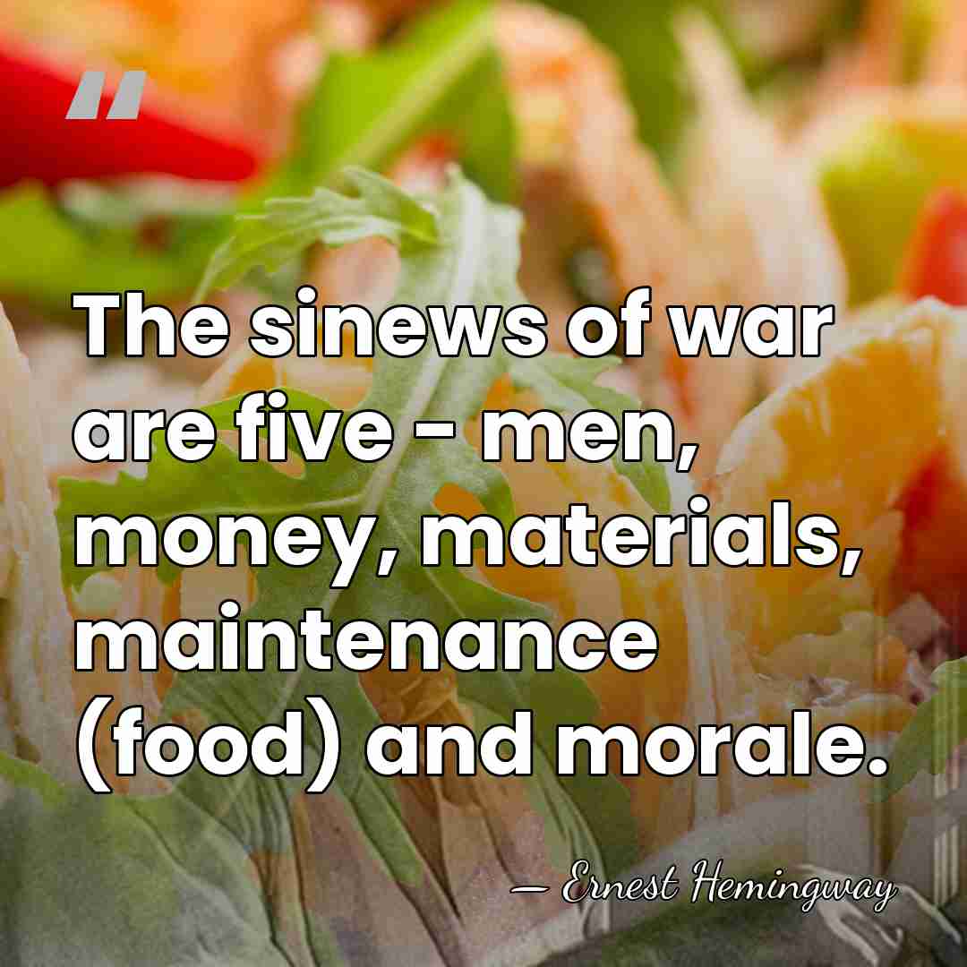 The sinews of war are five - men, money, materials, maintenance (food)&hellip; - Ernest Hemingway