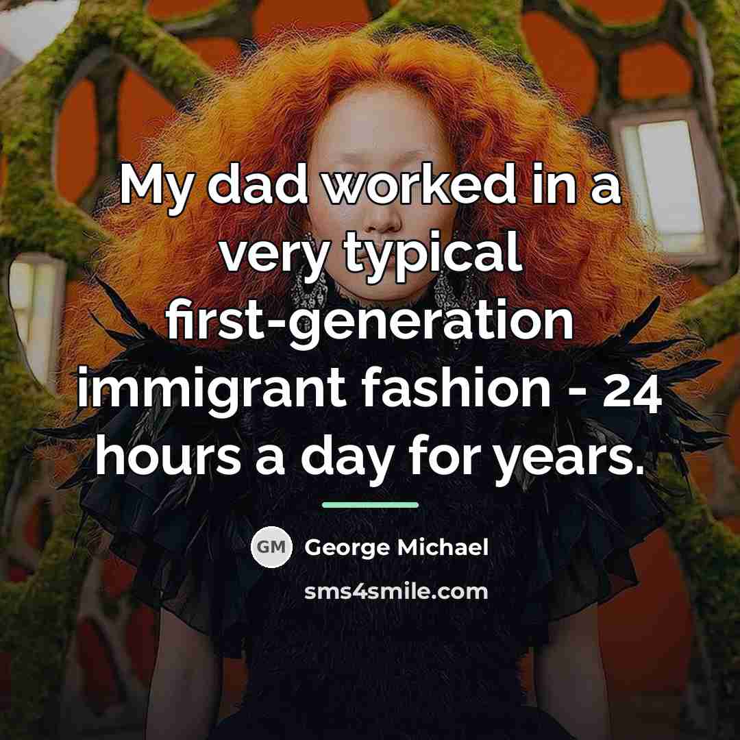“My dad worked in a very typical first-generation immigrant fashion…” quote by George Michael