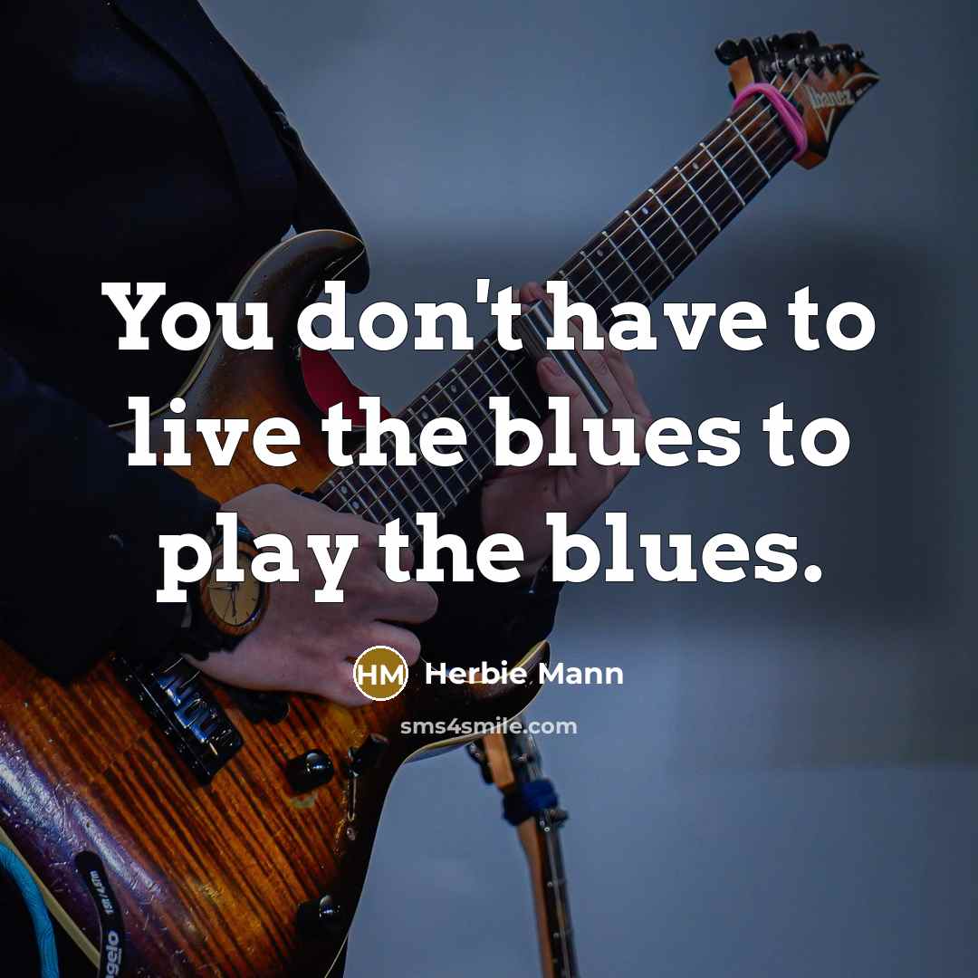 “You don't have to live the blues to play the blues.” quote by Herbie Mann