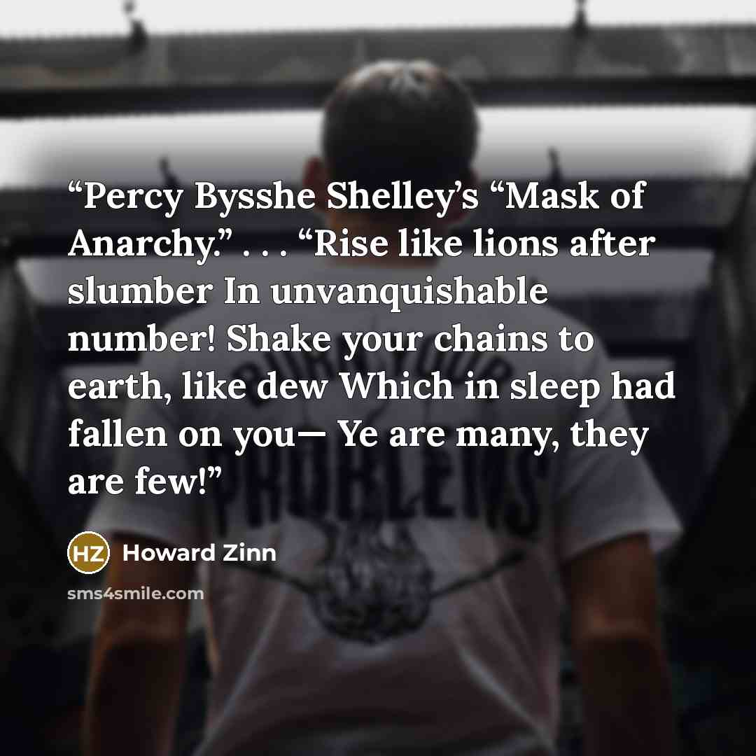 “Percy Bysshe Shelley’s “Mask of Anarchy.” . . . “Rise like lions after slumber In unvanquishable number! Shake your chains to earth, like dew Which in sleep had fallen on you— Ye are many, they are few!” quote by Howard Zinn