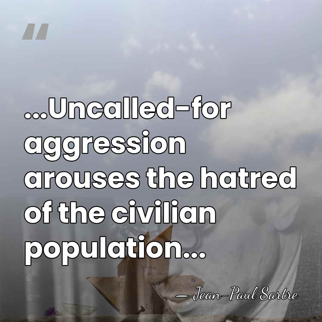 ...Uncalled-for aggression arouses the hatred of the civilian population... - Jean-Paul Sartre