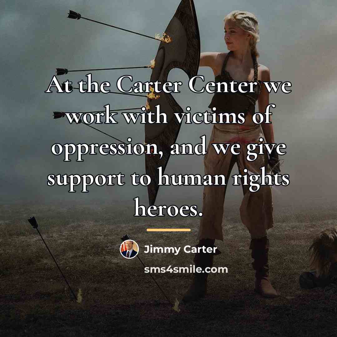 “At the Carter Center we work with victims of oppression,…” quote by Jimmy Carter
