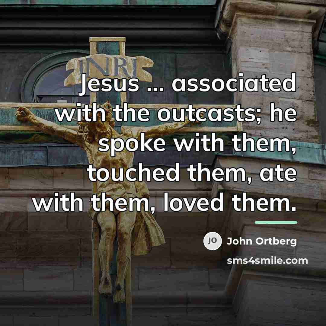 “Jesus ... associated with the outcasts; he spoke with them,…” quote by John Ortberg