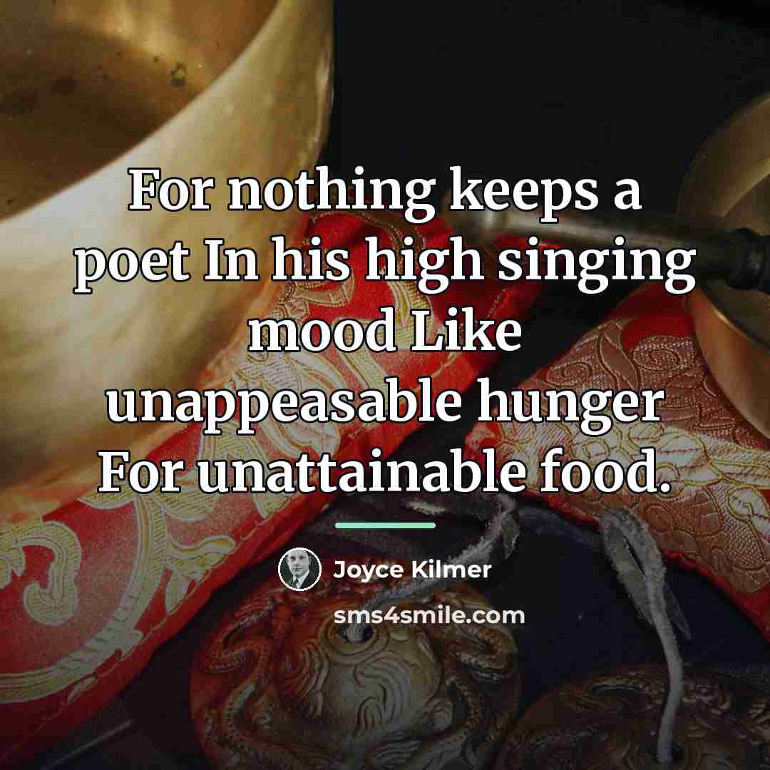 “For nothing keeps a poet In his high singing mood…” quote by Joyce Kilmer