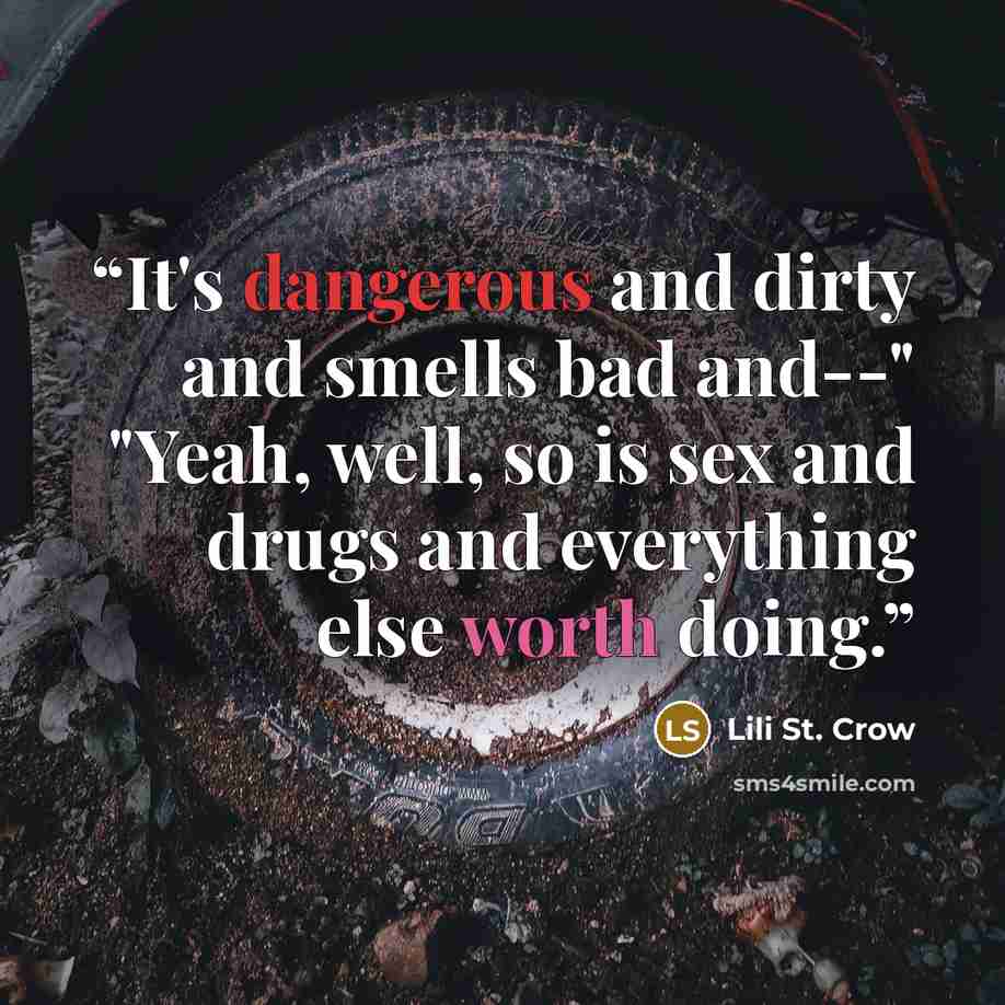 “It's dangerous and dirty and smells bad and--" "Yeah, well, so is sex and drugs and everything else worth doing.” quote by Lili St. Crow