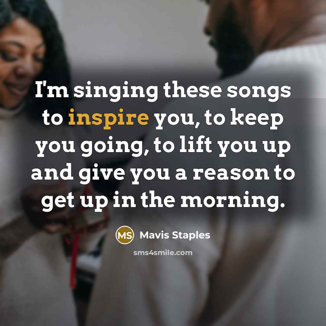 “I'm singing these songs to inspire you, to keep you…” quote by Mavis Staples