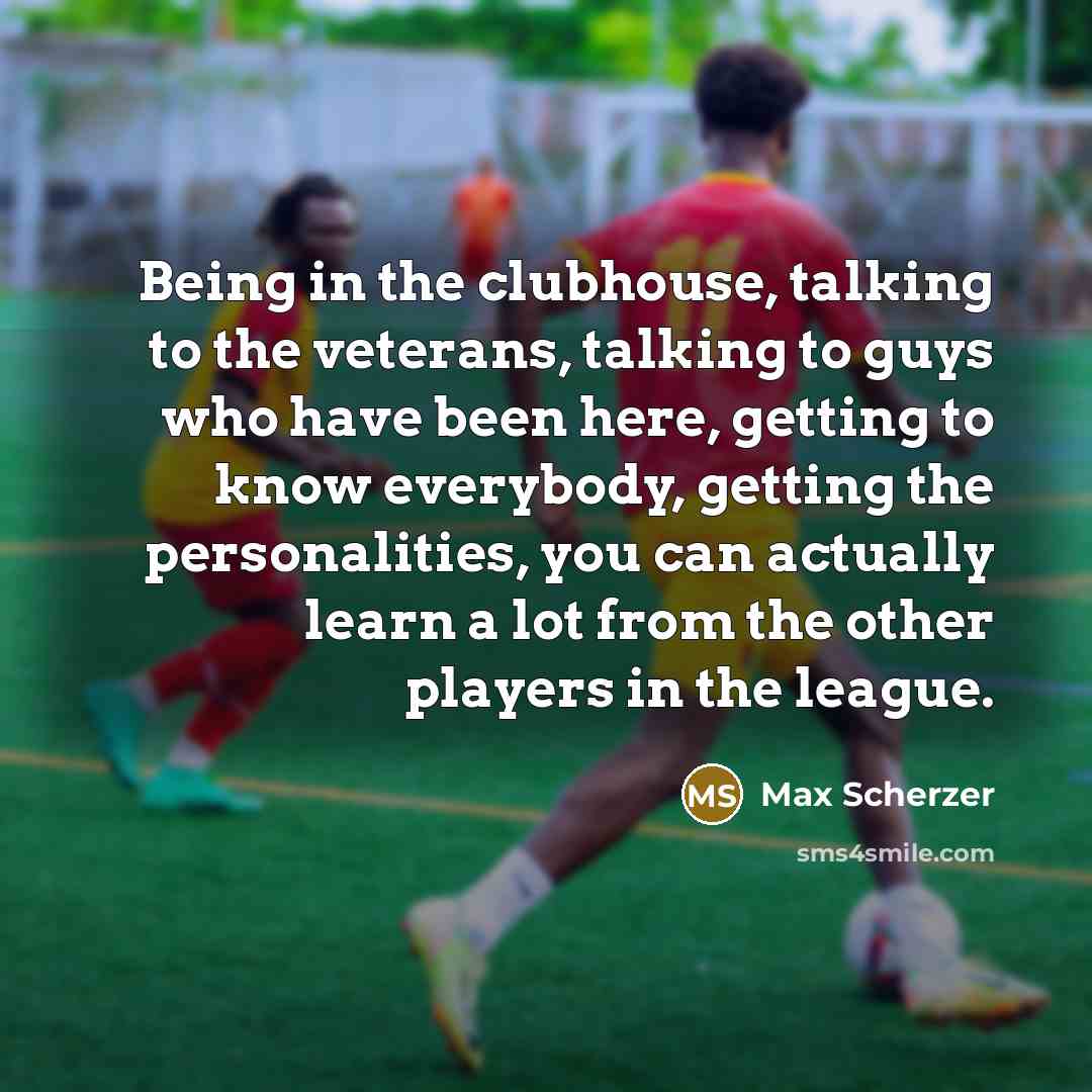 “Being in the clubhouse, talking to the veterans, talking to…” quote by Max Scherzer