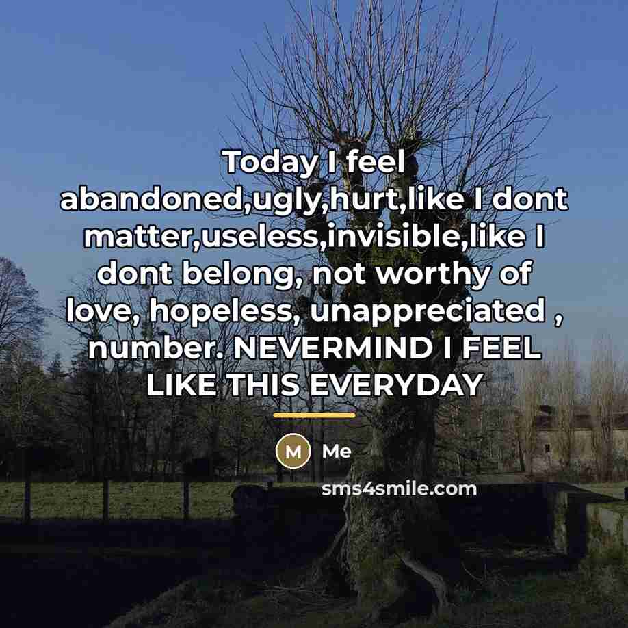“Today I feel abandoned,ugly,hurt,like I dont matter,useless,invisible,like I dont belong,…” quote by Me