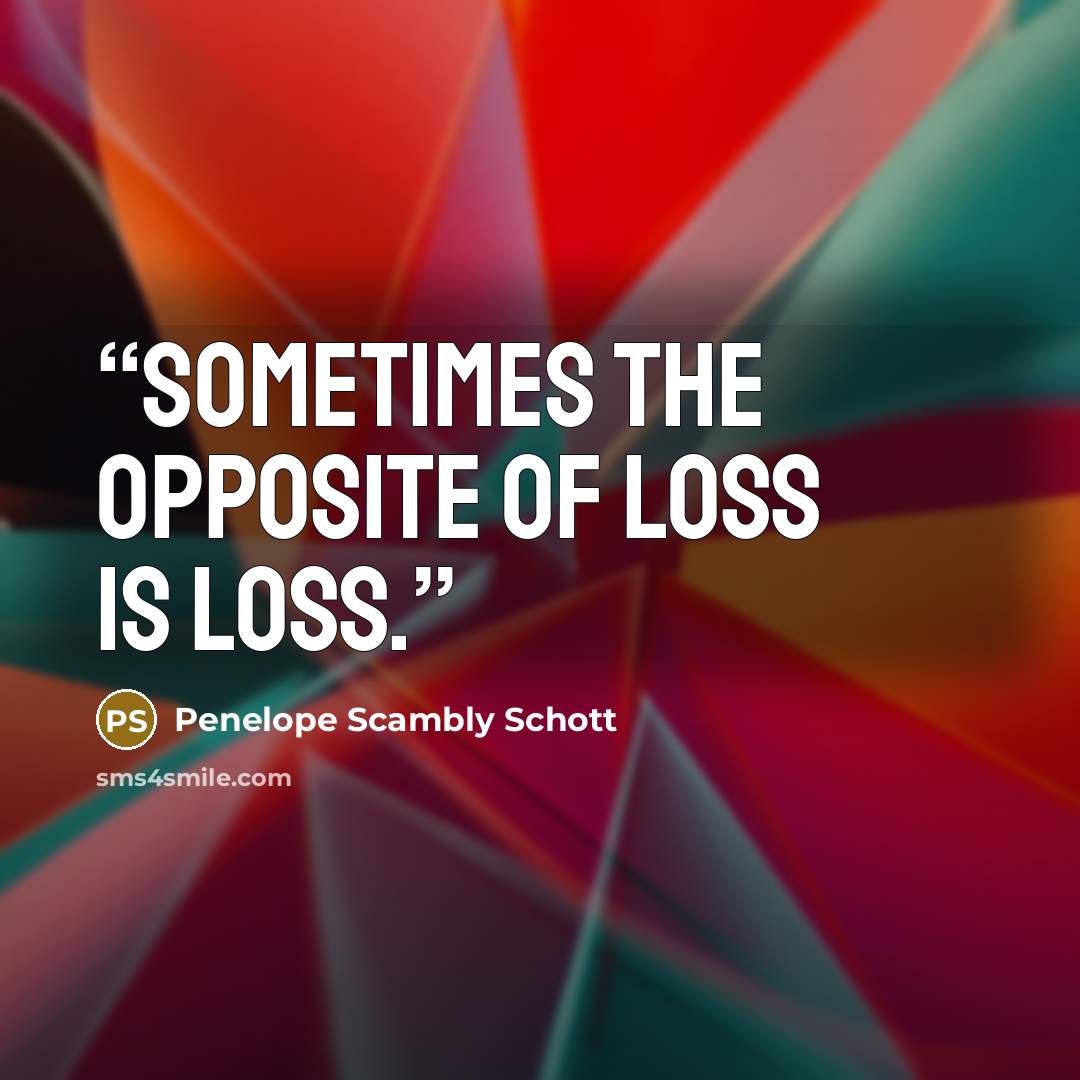 “Sometimes the opposite of loss is loss.” quote by Penelope Scambly Schott