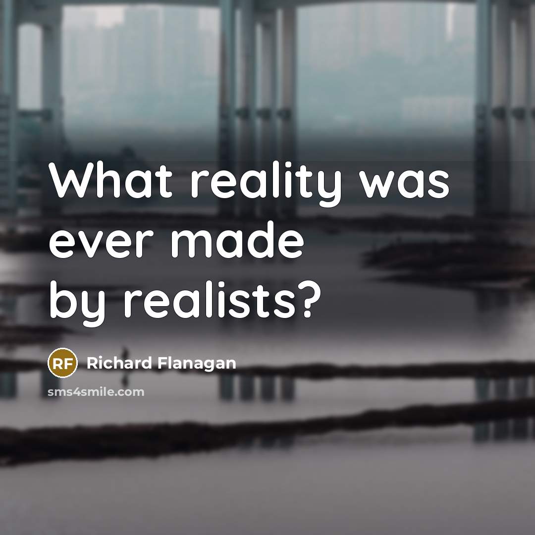 “What reality was ever made by realists?…” quote by Richard Flanagan