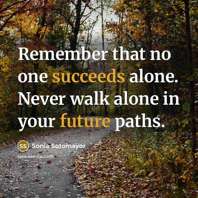 “Remember that no one succeeds alone. Never walk alone in your future paths.” quote by Sonia Sotomayor