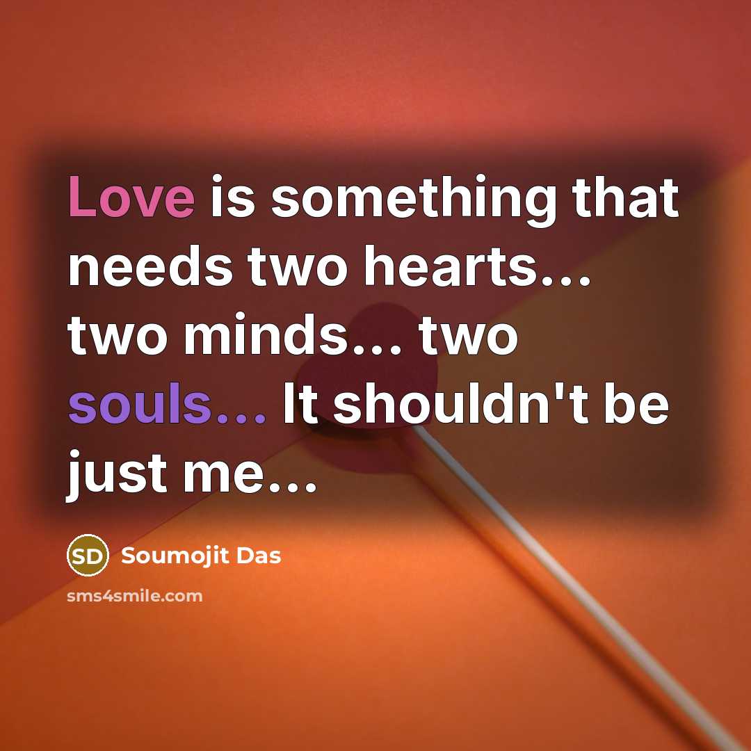“Love is something that needs two hearts... two minds... two souls... It shouldn't be just me…” quote by Soumojit Das
