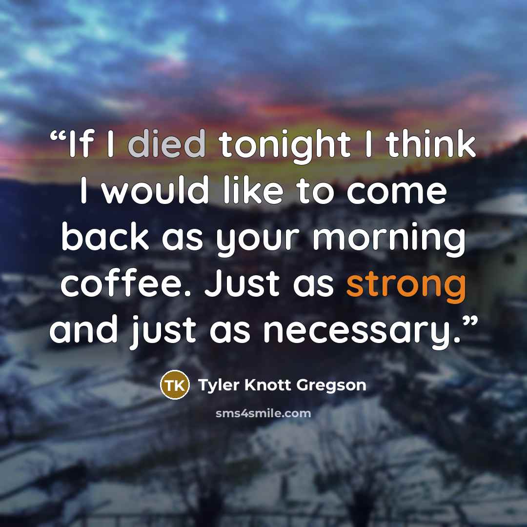 “If I died tonight I think I would like to come back as your morning coffee. Just as strong and just as necessary.” quote by Tyler Knott Gregson