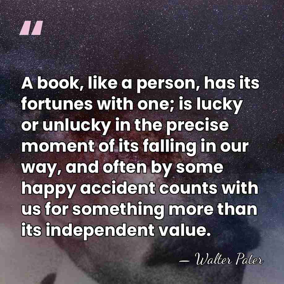 A book, like a person, has its fortunes with one; is lucky&hellip; - Walter Pater