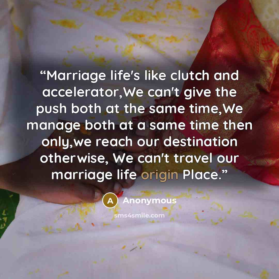 “Marriage life's like clutch and accelerator,We can't give the push both at the same time,We manage both at a same time then only,we reach our destination otherwise, We can't travel our marriage life origin Place.” quote by Anonymous