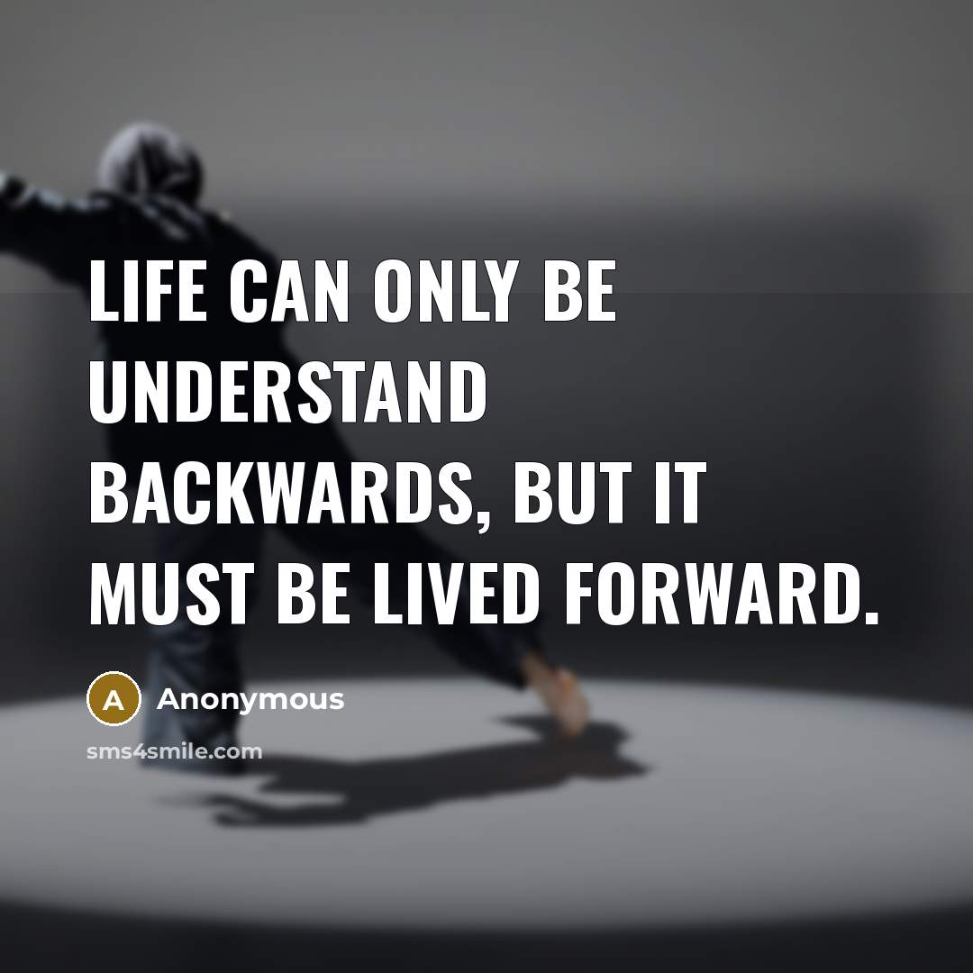 “Life can only be understand backwards, but it must be lived forward.” quote by Anonymous