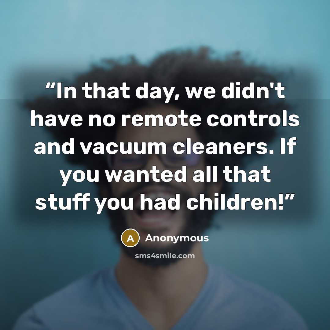 “In that day, we didn't have no remote controls and vacuum cleaners. If you wanted all that stuff you had children!” quote by Anonymous