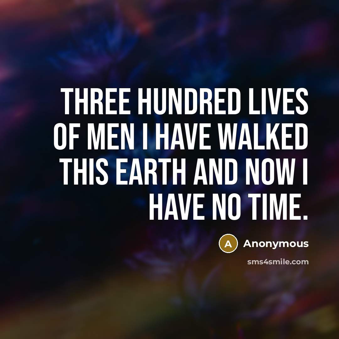 “Three hundred lives of men I have walked this earth and now I have no time.” quote by Anonymous