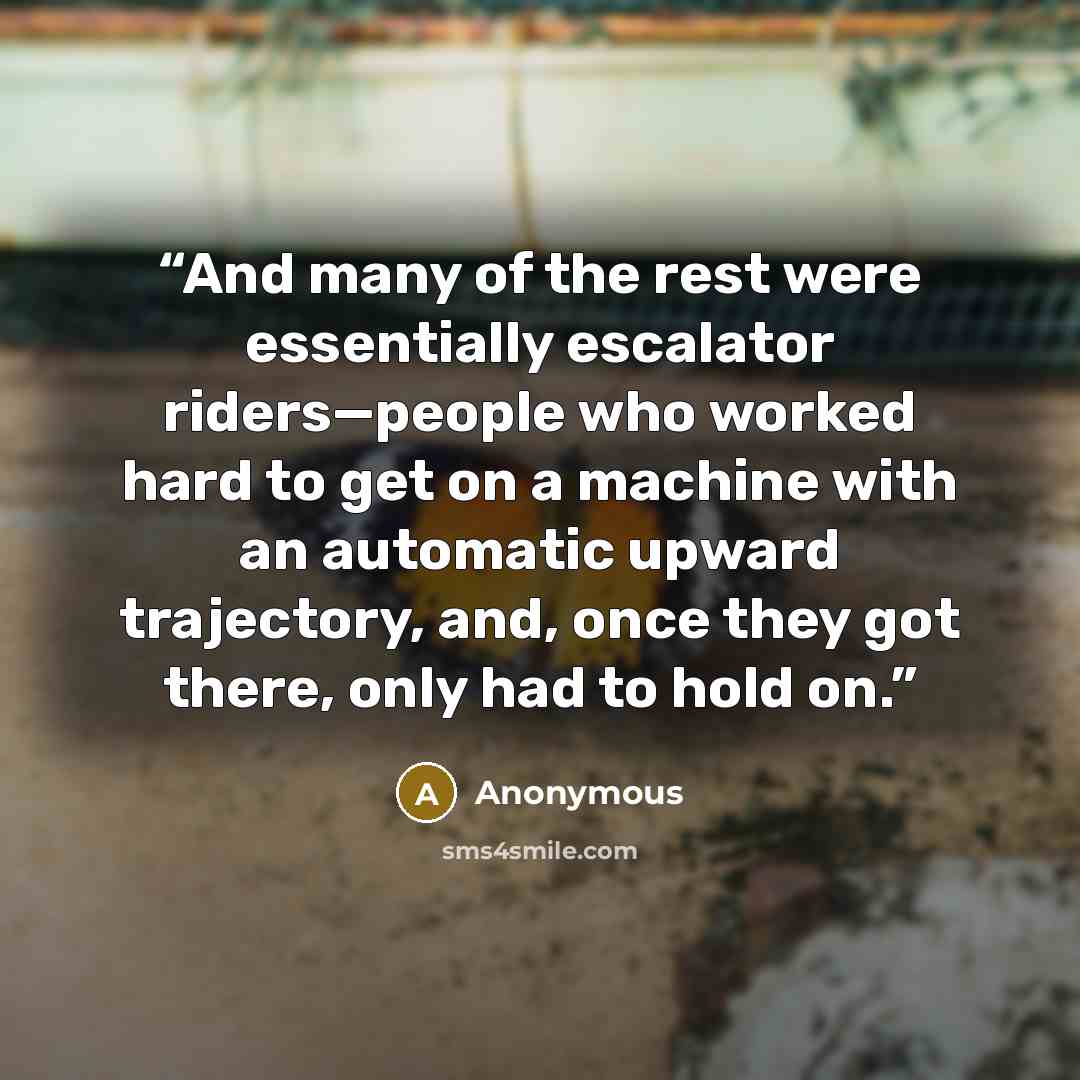“And many of the rest were essentially escalator riders—people who worked hard to get on a machine with an automatic upward trajectory, and, once they got there, only had to hold on.” quote by Anonymous