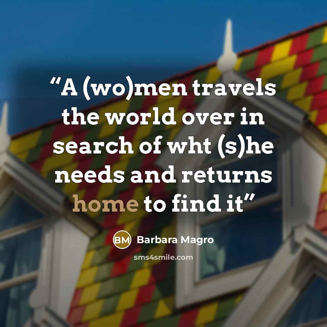 “A (wo)men travels the world over in search of wht (s)he needs and returns home to find it” quote by Barbara Magro