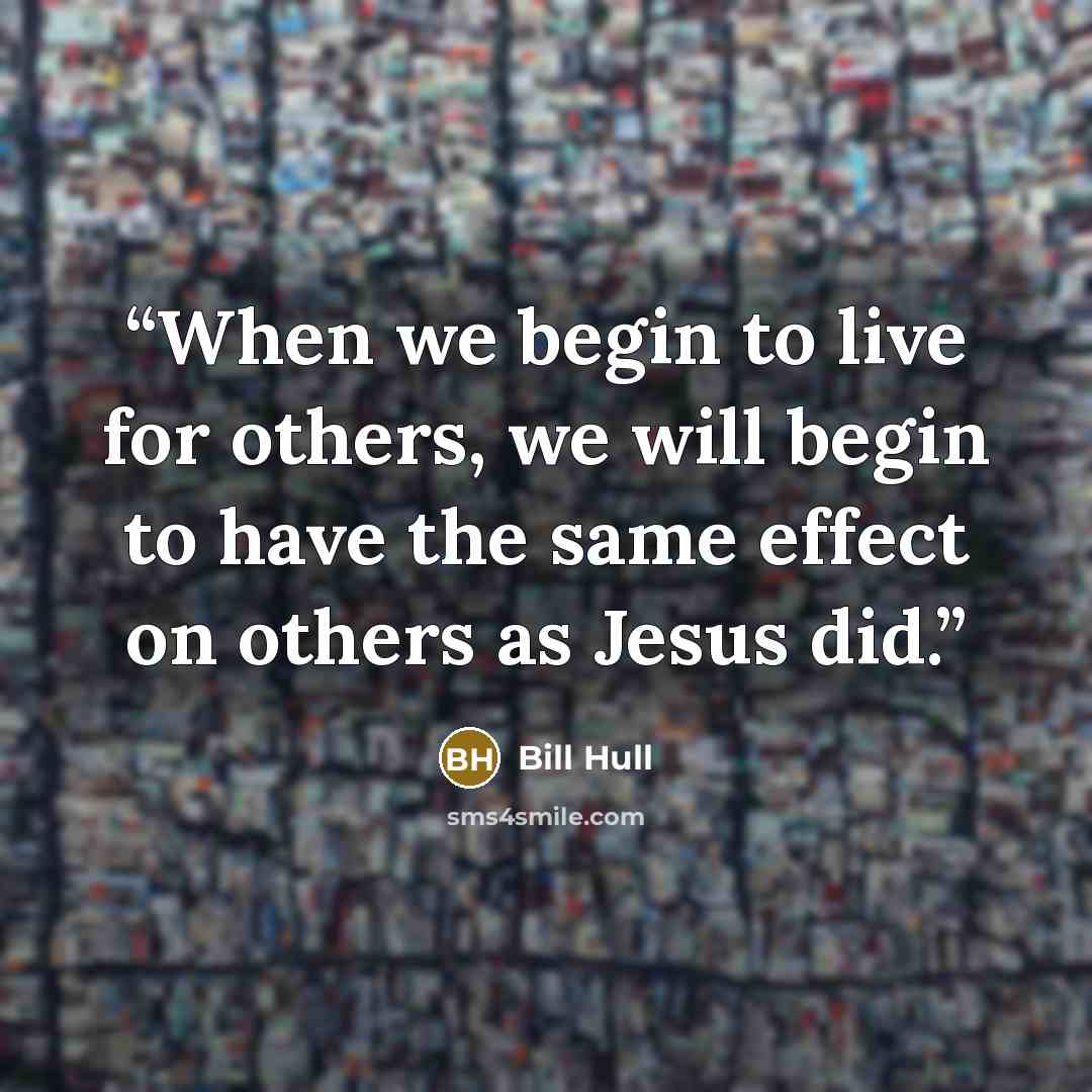 “When we begin to live for others, we will begin to have the same effect on others as Jesus did.” quote by Bill Hull