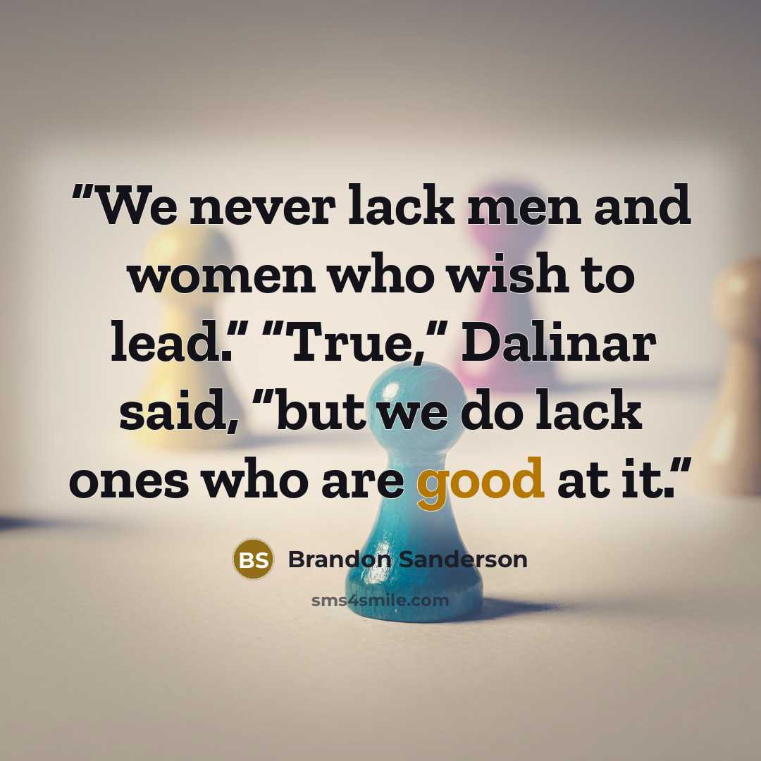 “We never lack men and women who wish to lead.” “True,” Dalinar said, “but we do lack ones who are good at it.” quote by Brandon Sanderson