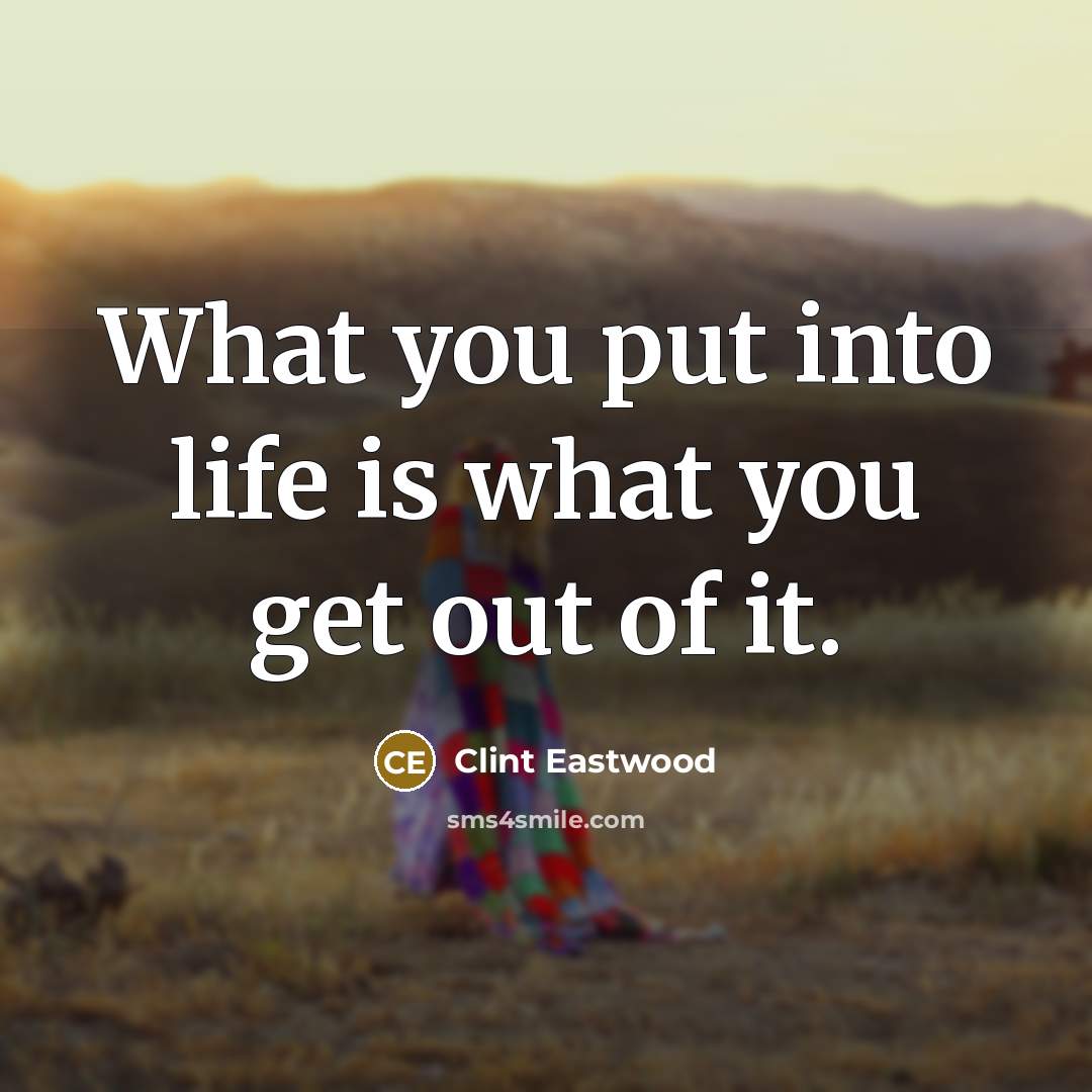 “What you put into life is what you get out…” quote by Clint Eastwood