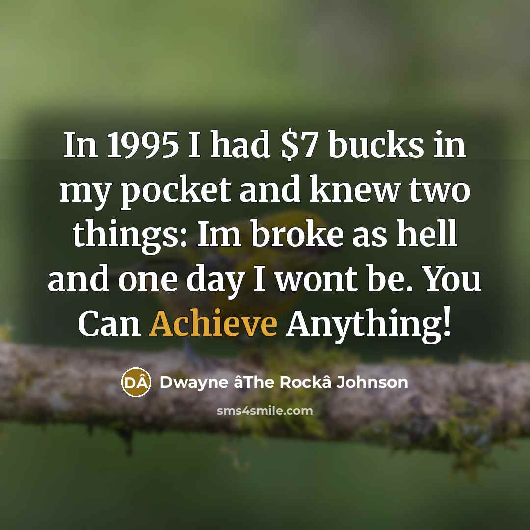 “In 1995 I had $7 bucks in my pocket and knew two things: Im broke as hell and one day I wont be. You Can Achieve Anything!” quote by Dwayne âThe Rockâ Johnson
